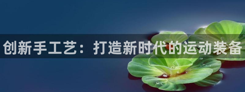 征途国际招商:创新手工艺:打造新时代的运动装备