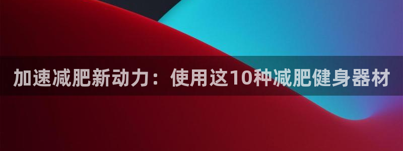 征途国际招商电话号码查询:加速减肥新动力:使用这10种减肥健