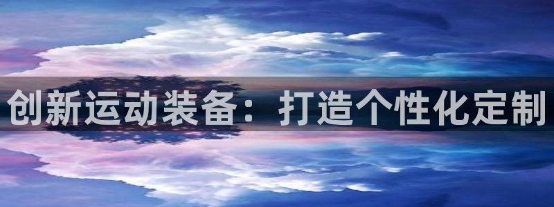 征途国际娱乐首页网站大全:创新运动装备:打造个性化定制